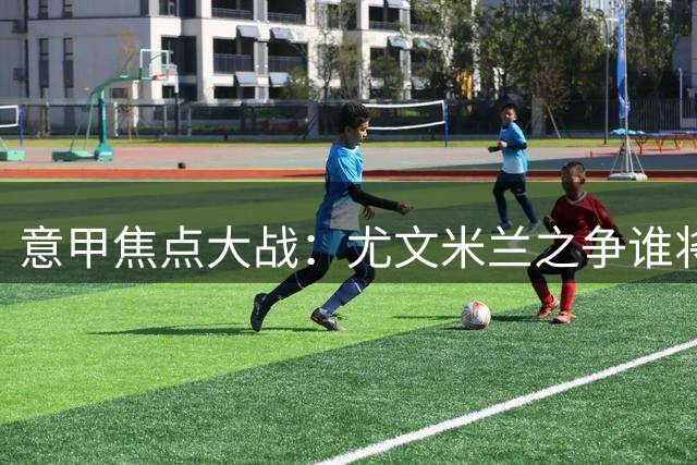 意甲焦点大战：尤文米兰之争谁将终结平局魔咒